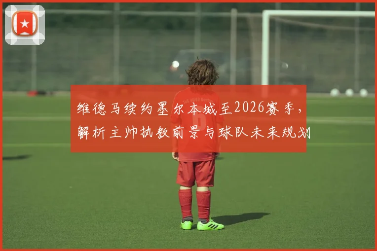 维德马续约墨尔本城至2026赛季,解析主帅执教前景与球队未来规划