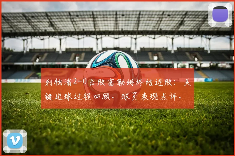 利物浦2-0击败富勒姆终结连败：关键进球过程回顾，球员表现点评，展望2026年再战巴黎圣日耳曼
