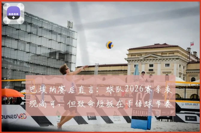 巴埃纳赛后直言：球队2026赛季表现尚可，但致命短板在于传球节奏与标志性速度的缺失