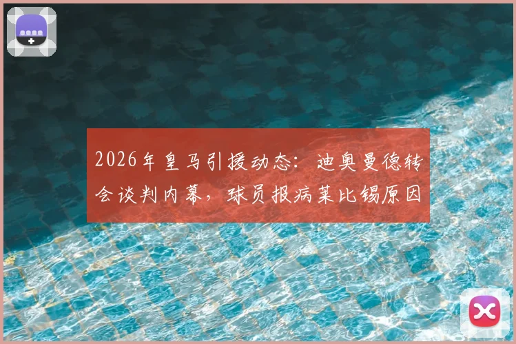 2026年皇马引援动态：迪奥曼德转会谈判内幕，球员报病莱比锡原因及皇马最终协议努力全解析