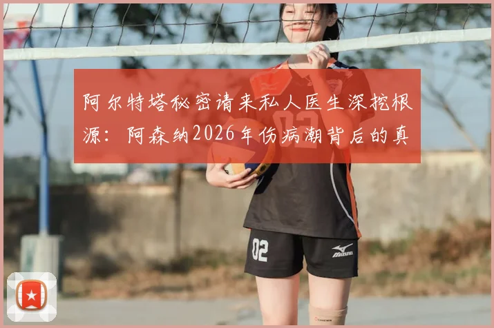 阿尔特塔秘密请来私人医生深挖根源:阿森纳2026年伤病潮背后的真实原因与队医团队现状解析