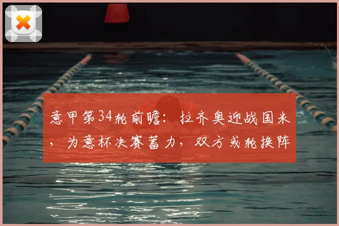 意甲第34轮前瞻：拉齐奥迎战国米，为意杯决赛蓄力，双方或轮换阵容