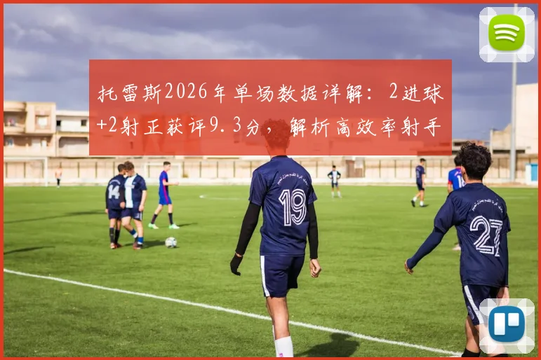 托雷斯2026年单场数据详解：2进球+2射正获评9.3分，解析高效率射手表现