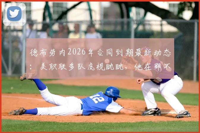 德布劳内2026年合同到期最新动态：美职联多队虎视眈眈，他在那不勒斯的未来面临十字路口