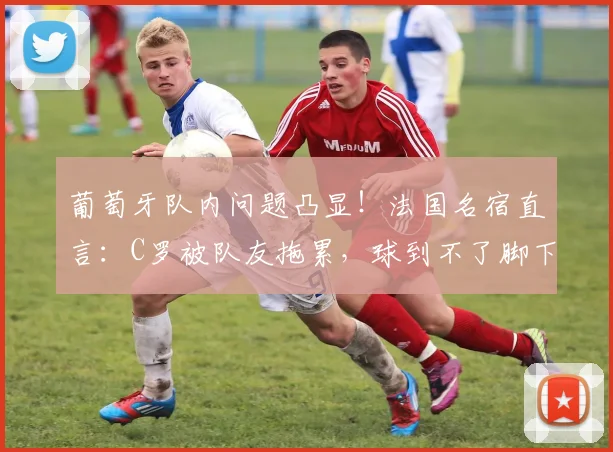 葡萄牙队内问题凸显！法国名宿直言：C罗被队友拖累，球到不了脚下