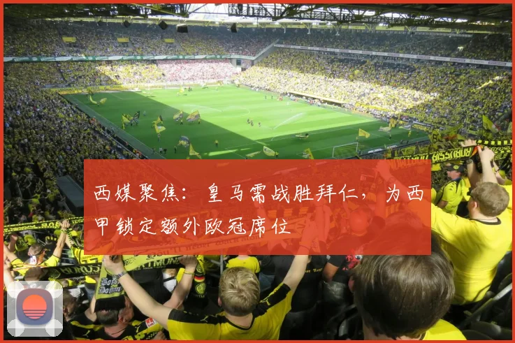 西媒聚焦：皇马需战胜拜仁，为西甲锁定额外欧冠席位