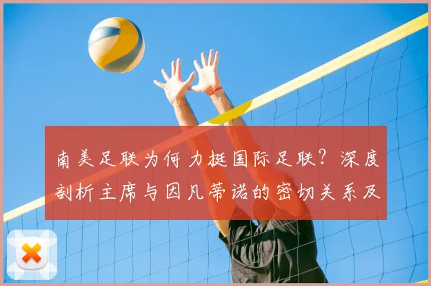 南美足联为何力挺国际足联？深度剖析主席与因凡蒂诺的密切关系及2026年动向