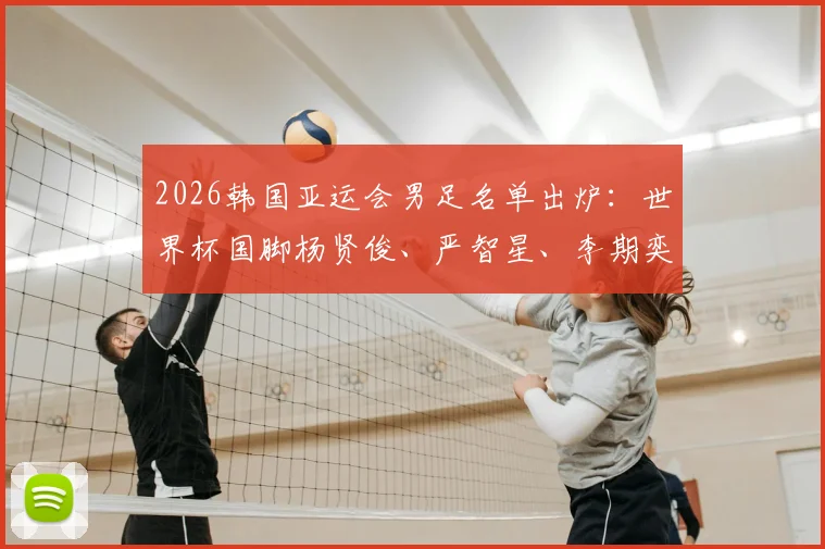 2026韩国亚运会男足名单出炉:世界杯国脚杨贤俊、严智星、李期奕领衔,U24阵容深度解析