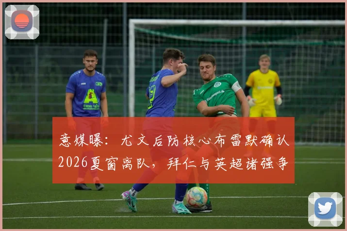 意媒曝:尤文后防核心布雷默确认2026夏窗离队,拜仁与英超诸强争夺战一触即发,球员下家分析