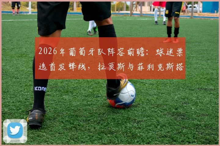2026年葡萄牙队阵容前瞻:球迷票选首发锋线,拉莫斯与菲利克斯搭档,C罗担任超级替补