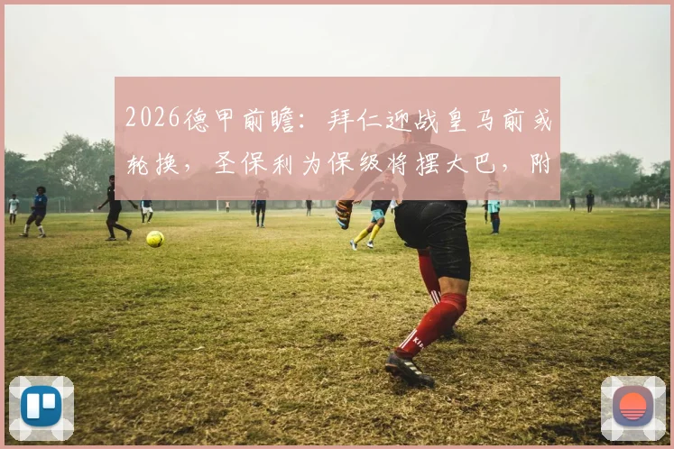2026德甲前瞻：拜仁迎战皇马前或轮换，圣保利为保级将摆大巴，附比分预测及战术解析