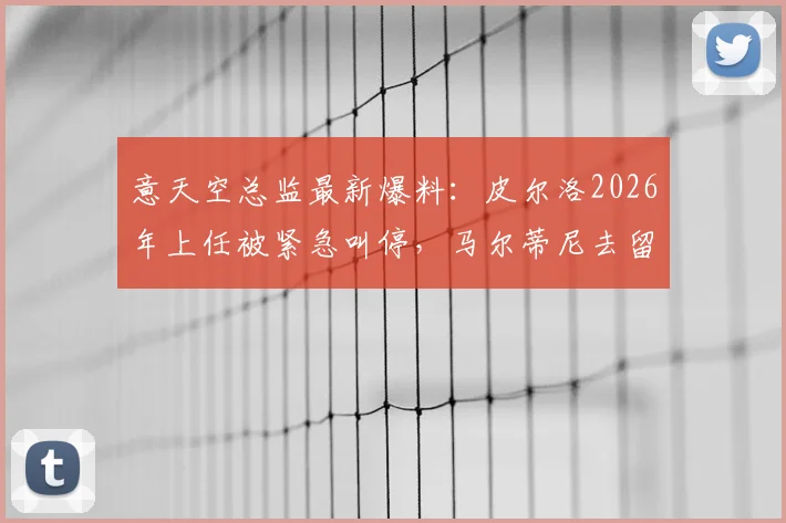 意天空总监最新爆料:皮尔洛2026年上任被紧急叫停,马尔蒂尼去留成疑,意大利队帅位再生变数
