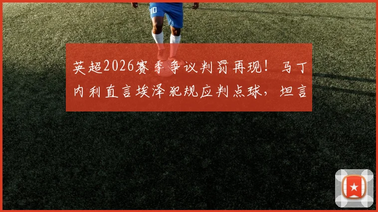英超2026赛季争议判罚再现！马丁内利直言埃泽犯规应判点球，坦言球员惧谈裁判恐遭禁赛