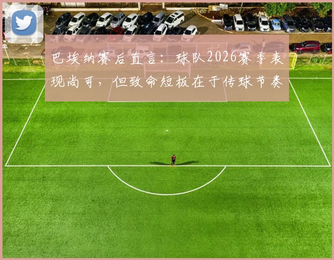 巴埃纳赛后直言:球队2026赛季表现尚可,但致命短板在于传球节奏与标志性速度的缺失