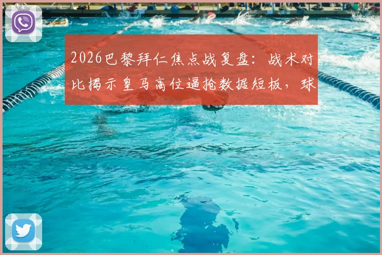 2026巴黎拜仁焦点战复盘：战术对比揭示皇马高位逼抢数据短板，球队中场控制力不足成关键问题