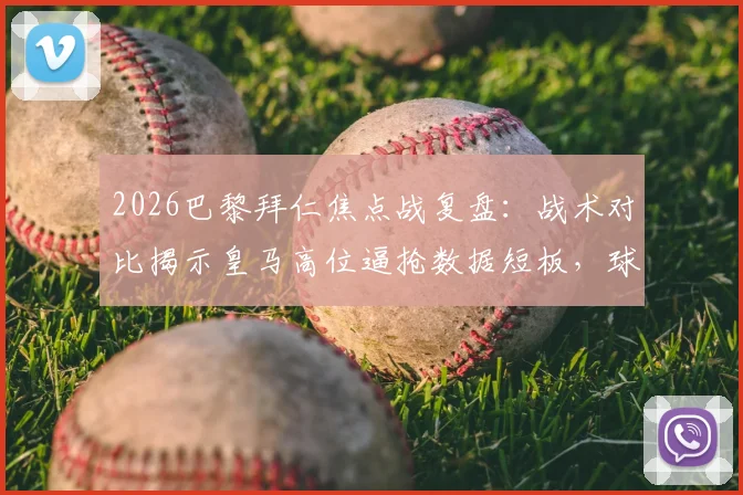 2026巴黎拜仁焦点战复盘:战术对比揭示皇马高位逼抢数据短板,球队中场控制力不足成关键问题