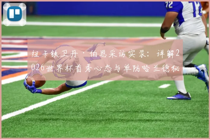 纽卡铁卫丹·伯恩采访实录:详解2026世界杯首秀心态与单防哈兰德秘诀