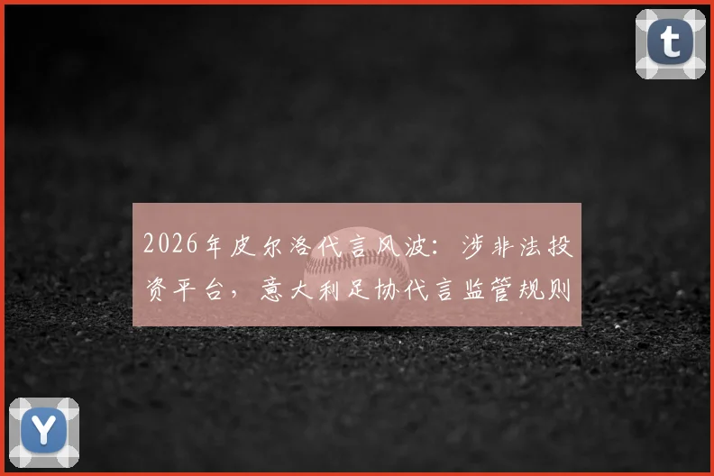 2026年皮尔洛代言风波：涉非法投资平台，意大利足协代言监管规则面临严峻挑战