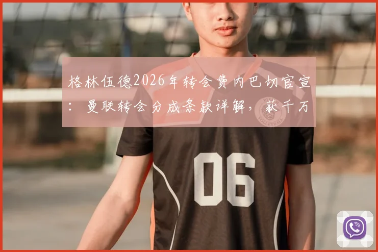 格林伍德2026年转会费内巴切官宣：曼联转会分成条款详解，获千万英镑补偿