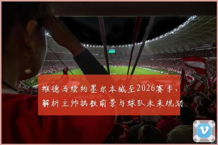 维德马续约墨尔本城至2026赛季，解析主帅执教前景与球队未来规划