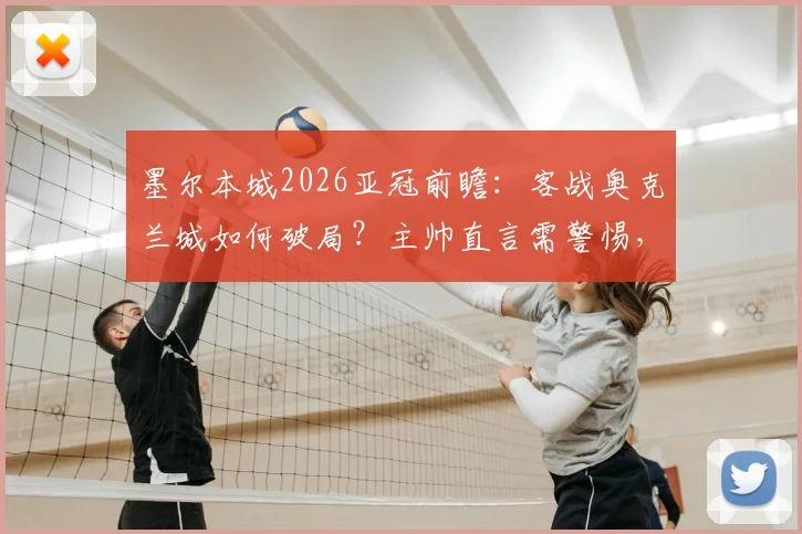 墨尔本城2026亚冠前瞻:客战奥克兰城如何破局?主帅直言需警惕,详解球队备战关键点