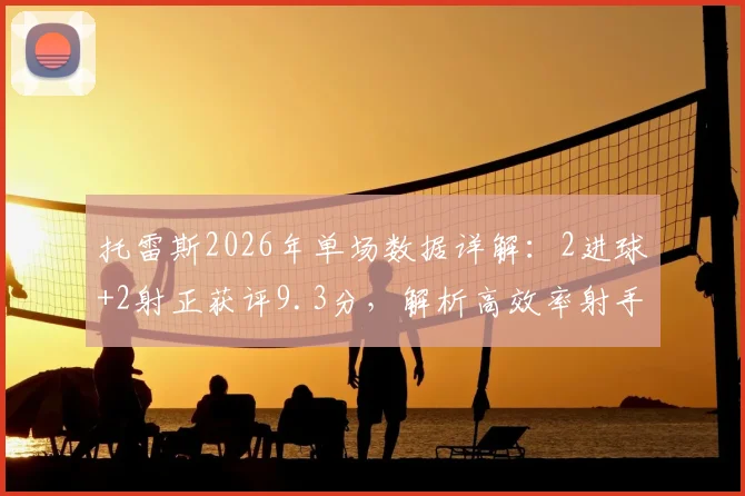 托雷斯2026年单场数据详解：2进球+2射正获评9.3分，解析高效率射手表现