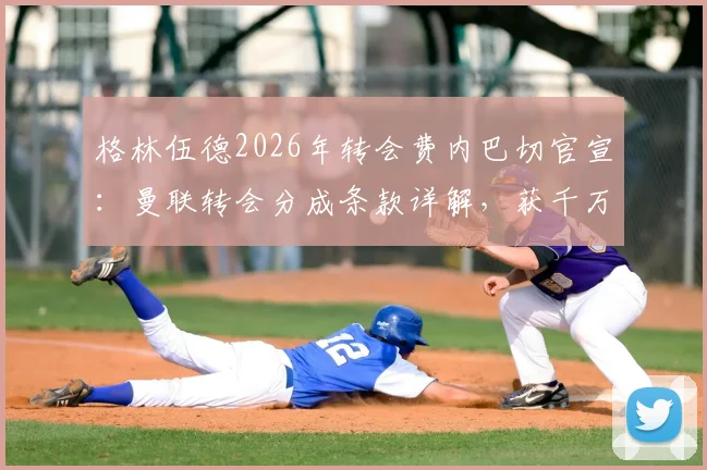 格林伍德2026年转会费内巴切官宣:曼联转会分成条款详解,获千万英镑补偿
