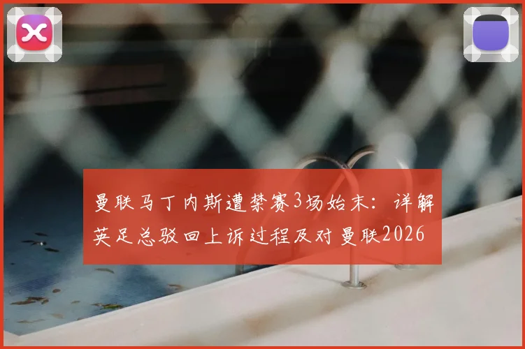 曼联马丁内斯遭禁赛3场始末：详解英足总驳回上诉过程及对曼联2026赛季后防线影响