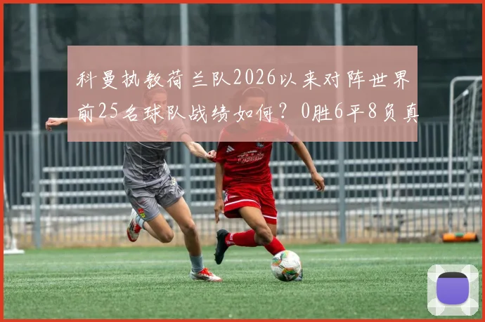 科曼执教荷兰队2026以来对阵世界前25名球队战绩如何？0胜6平8负真实原因及未来走势分析