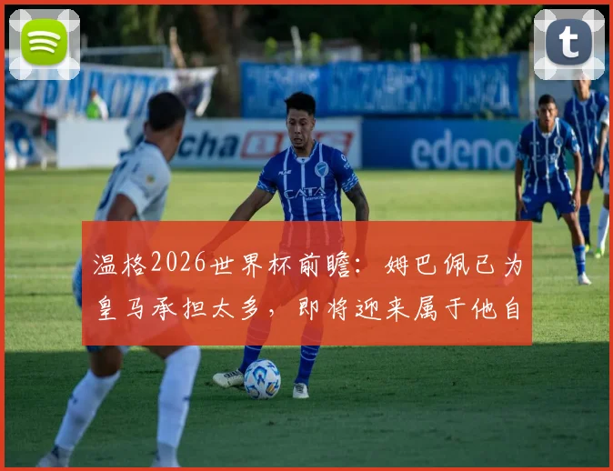 温格2026世界杯前瞻：姆巴佩已为皇马承担太多，即将迎来属于他自己的伟大时刻