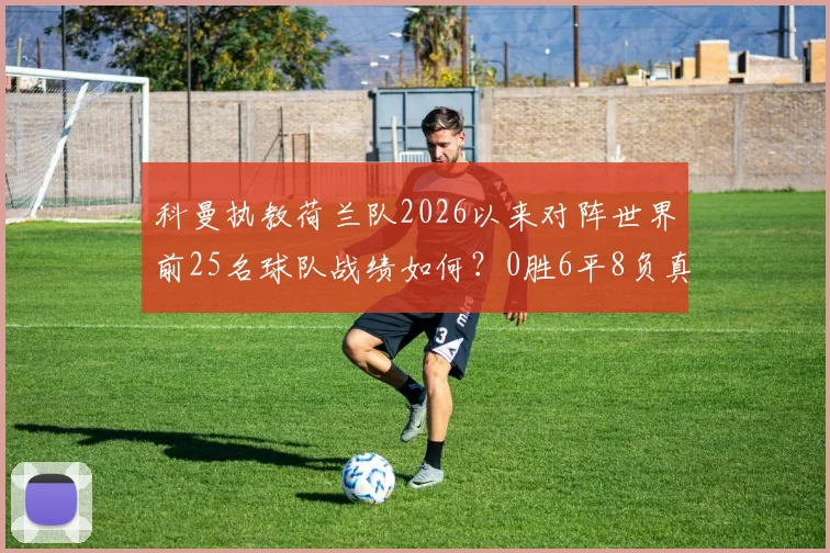 科曼执教荷兰队2026以来对阵世界前25名球队战绩如何?0胜6平8负真实原因及未来走势分析