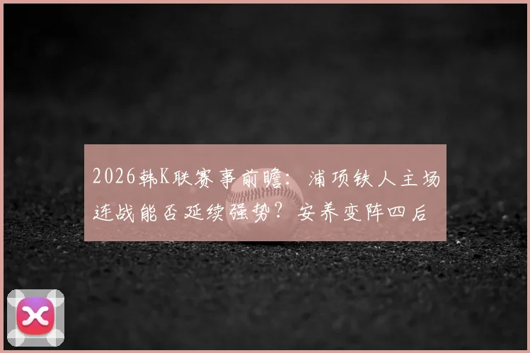 2026韩K联赛事前瞻:浦项铁人主场连战能否延续强势?安养变阵四后卫效果解析