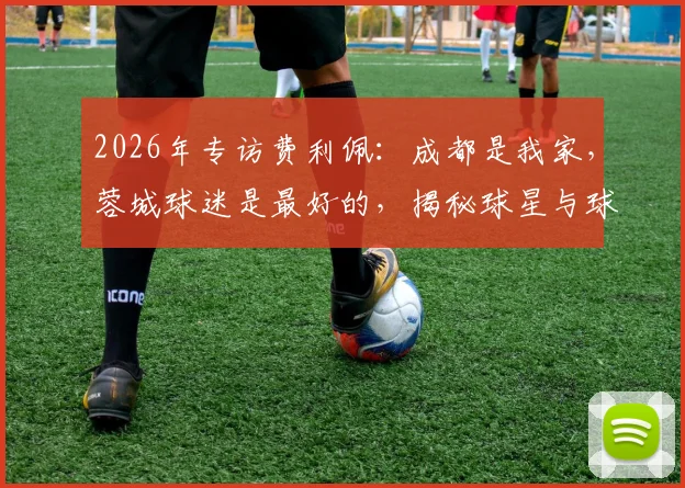 2026年专访费利佩:成都是我家,蓉城球迷是最好的,揭秘球星与球迷的深厚羁绊