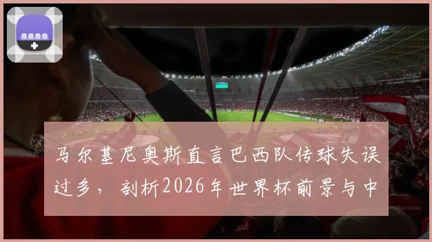马尔基尼奥斯直言巴西队传球失误过多，剖析2026年世界杯前景与中场控制力顽疾