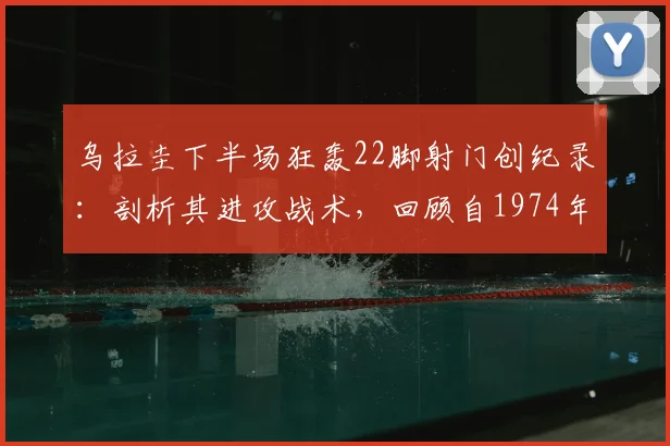 乌拉圭下半场狂轰22脚射门创纪录：剖析其进攻战术，回顾自1974年东德对智利以来的半场射门榜