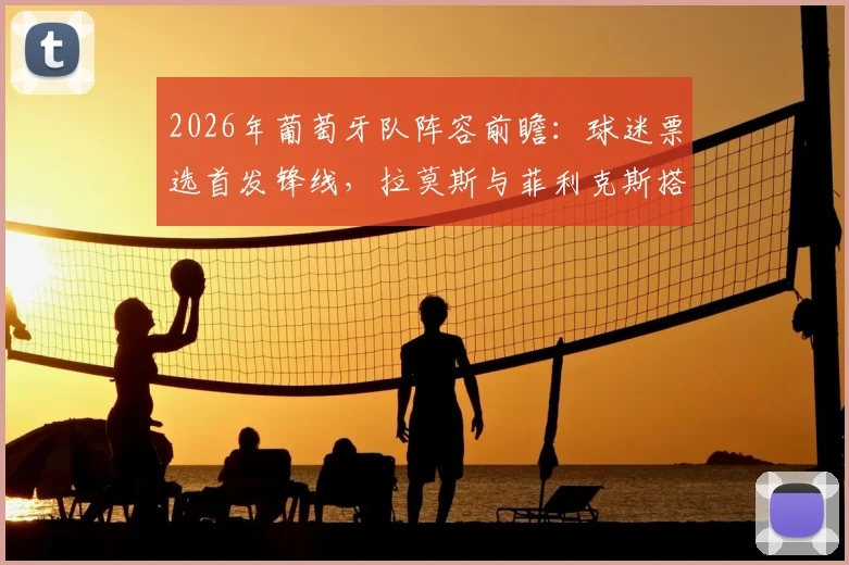 2026年葡萄牙队阵容前瞻：球迷票选首发锋线，拉莫斯与菲利克斯搭档，C罗担任超级替补