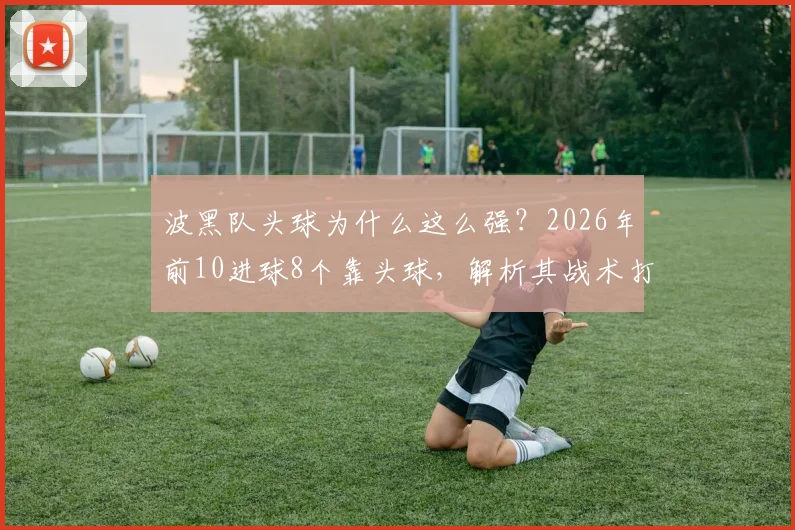 波黑队头球为什么这么强？2026年前10进球8个靠头球，解析其战术打法与训练启示