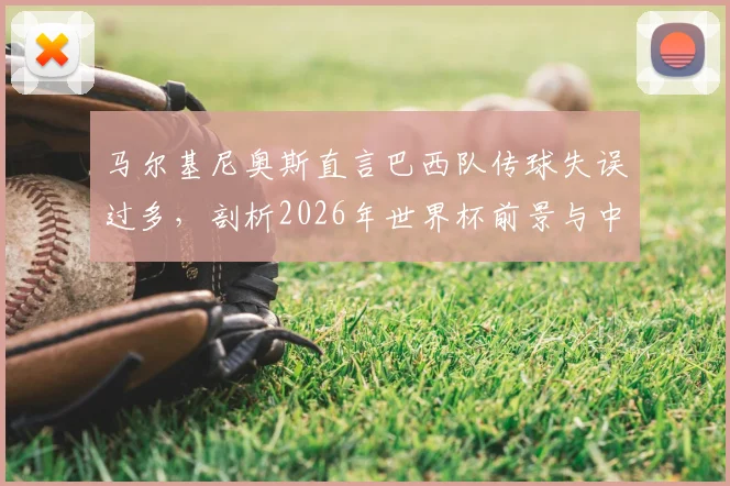 马尔基尼奥斯直言巴西队传球失误过多，剖析2026年世界杯前景与中场控制力顽疾