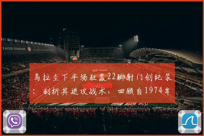 乌拉圭下半场狂轰22脚射门创纪录：剖析其进攻战术，回顾自1974年东德对智利以来的半场射门榜