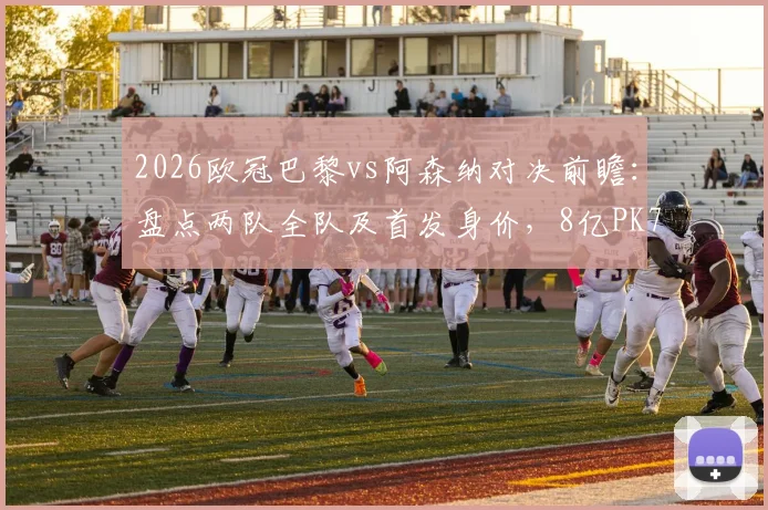 2026欧冠巴黎vs阿森纳对决前瞻：盘点两队全队及首发身价，8亿PK7亿背后哪位亿元先生身价最高？