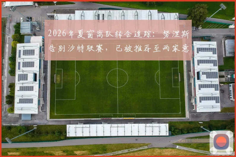 2026年夏窗离队转会追踪:努涅斯告别沙特联赛,已被推荐至两家意甲俱乐部寻求新约