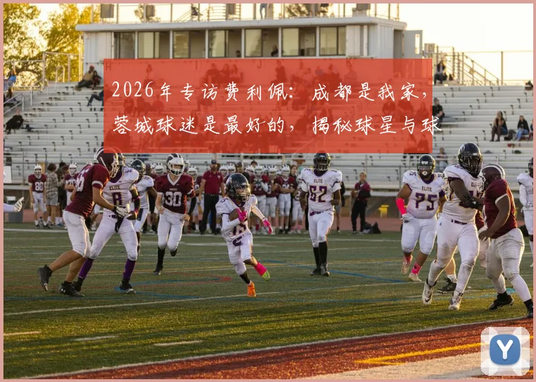 2026年专访费利佩:成都是我家,蓉城球迷是最好的,揭秘球星与球迷的深厚羁绊