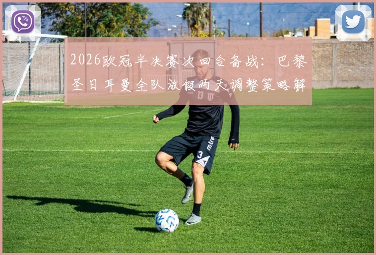 2026欧冠半决赛次回合备战：巴黎圣日耳曼全队放假两天调整策略解析，姆巴佩最新动态追踪