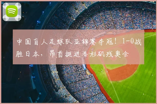 中国盲人足球队亚锦赛夺冠!1-0战胜日本,昂首挺进洛杉矶残奥会