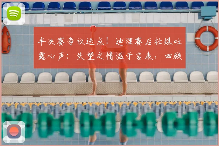 半决赛争议送点!迪涅赛后社媒吐露心声:失望之情溢于言表,回顾职业生涯艰难时刻