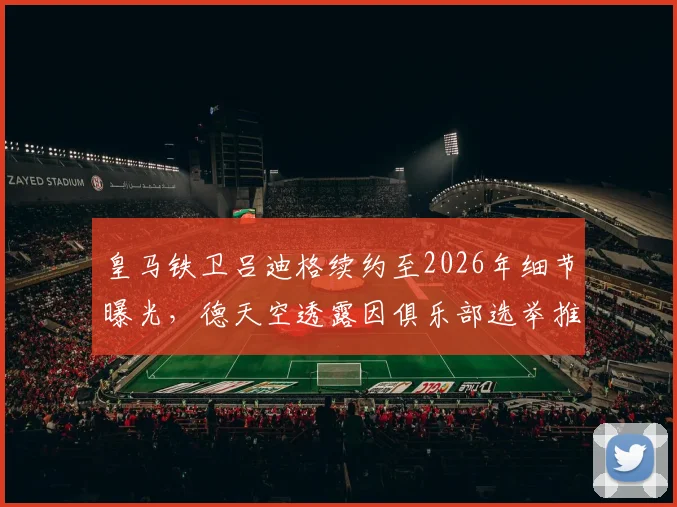 皇马铁卫吕迪格续约至2026年细节曝光，德天空透露因俱乐部选举推迟官宣