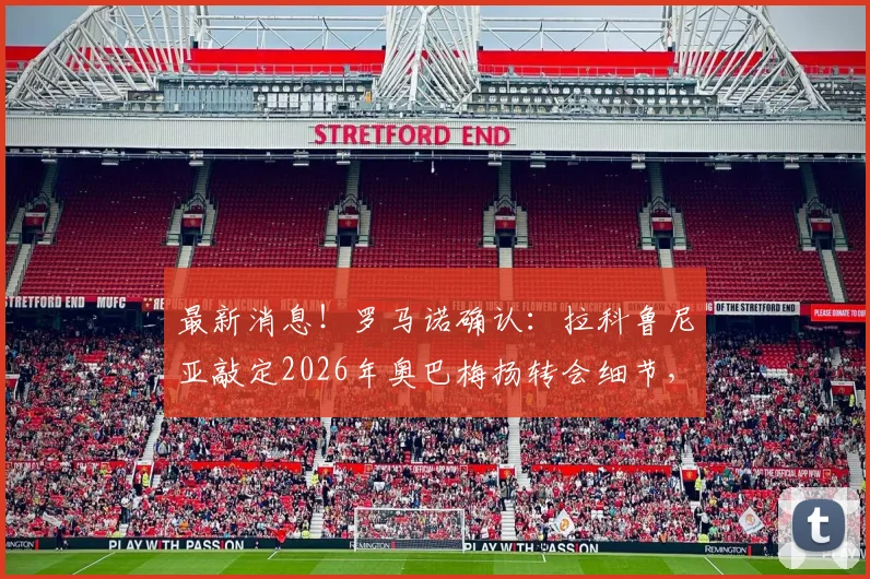 最新消息！罗马诺确认：拉科鲁尼亚敲定2026年奥巴梅扬转会细节，球员点头加盟原因剖析