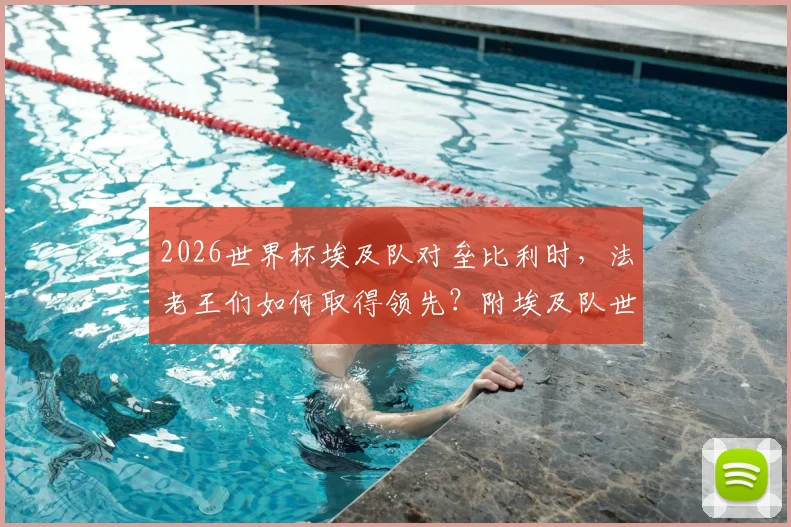 2026世界杯埃及队对垒比利时,法老王们如何取得领先?附埃及队世界杯历史战绩与经典战役回顾