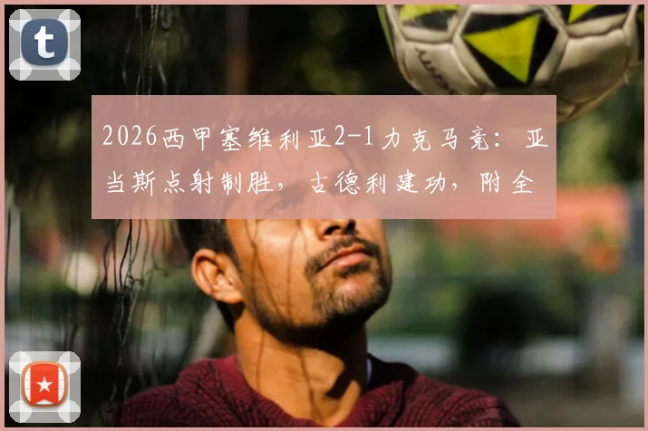 2026西甲塞维利亚2-1力克马竞:亚当斯点射制胜,古德利建功,附全场录像回放与技术统计