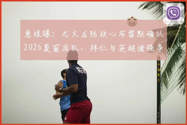 意媒曝：尤文后防核心布雷默确认2026夏窗离队，拜仁与英超诸强争夺战一触即发，球员下家分析